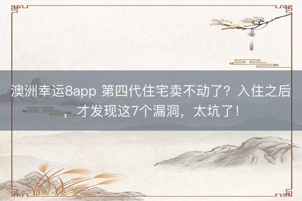 澳洲幸運(yùn)8app 第四代住宅賣不動(dòng)了?入住之后,才發(fā)現(xiàn)這7個(gè)漏洞,太坑了!