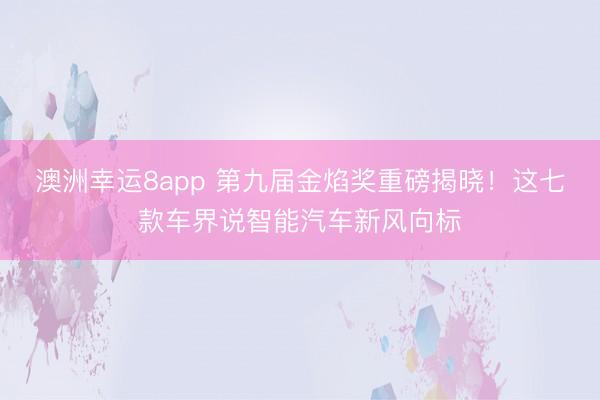 澳洲幸運(yùn)8app 第九屆金焰獎(jiǎng)重磅揭曉!這七款車界說智能汽車新風(fēng)向標(biāo)