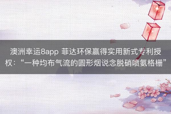 澳洲幸運8app 菲達環(huán)保贏得實用新式專利授權:“一種均布氣流的圓形煙說念脫硝噴氨格柵”