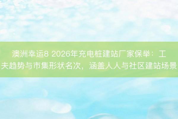澳洲幸運(yùn)8 2026年充電樁建站廠家保舉:工夫趨勢(shì)與市集形狀名次,涵蓋人人與社區(qū)建站場(chǎng)景