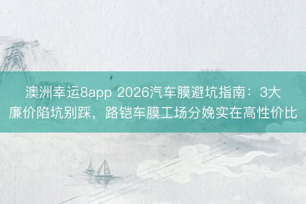 澳洲幸運(yùn)8app 2026汽車膜避坑指南：3大廉價(jià)陷坑別踩，路鎧車膜工場分娩實(shí)在高性價(jià)比