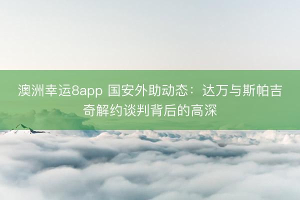 澳洲幸運8app 國安外助動態(tài)：達萬與斯帕吉奇解約談判背后的高深