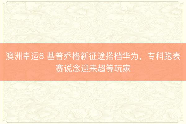 澳洲幸運(yùn)8 基普喬格新征途搭檔華為,專(zhuān)科跑表賽說(shuō)念迎來(lái)超等玩家