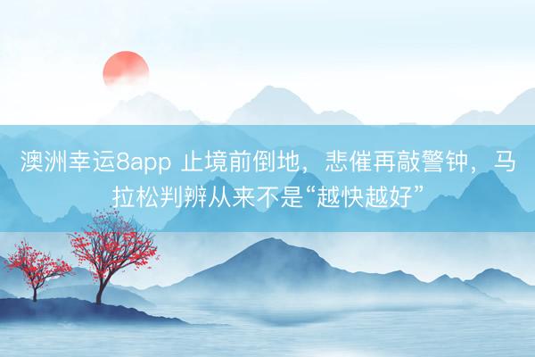 澳洲幸運8app 止境前倒地，悲催再敲警鐘，馬拉松判辨從來不是“越快越好”