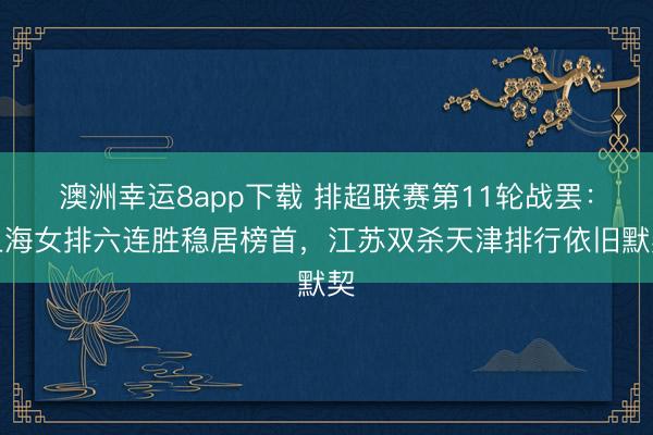 澳洲幸運8app下載 排超聯賽第11輪戰罷:上海女排六連勝穩居榜首,江蘇雙殺天津排行依舊默契