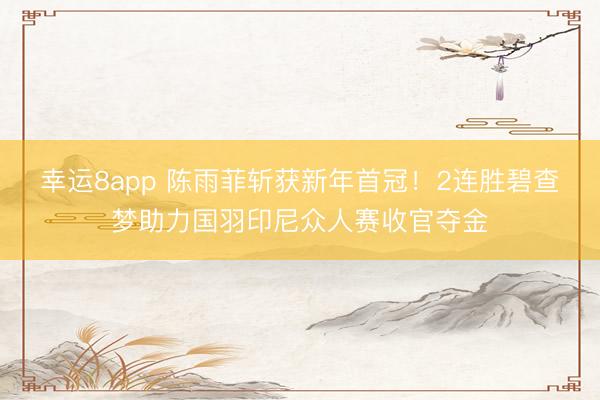 幸運8app 陳雨菲斬獲新年首冠！2連勝碧查夢助力國羽印尼眾人賽收官奪金