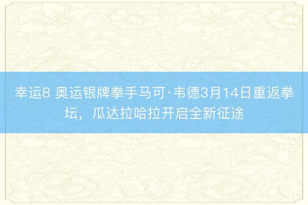 幸運8 奧運銀牌拳手馬可·韋德3月14日重返拳壇,瓜達拉哈拉開啟全新征途