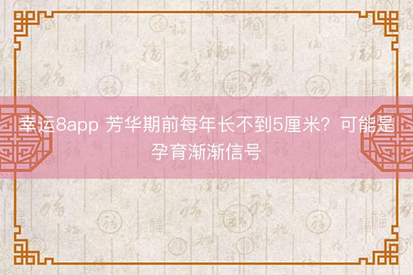 幸運8app 芳華期前每年長不到5厘米?可能是孕育漸漸信號