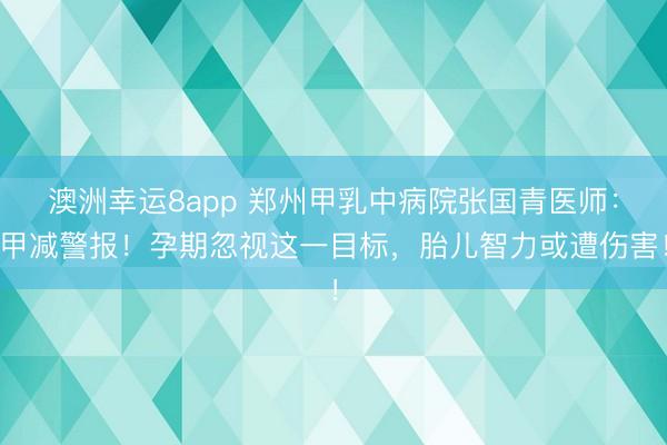 澳洲幸運(yùn)8app 鄭州甲乳中病院張國青醫(yī)師：甲減警報(bào)！孕期忽視這一目標(biāo)，胎兒智力或遭傷害！