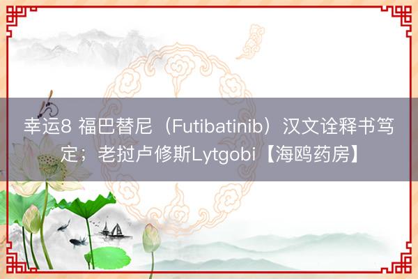 幸運8 福巴替尼(Futibatinib)漢文詮釋書篤定;老撾盧修斯Lytgobi【海鷗藥房】