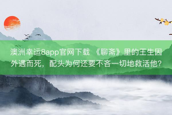 澳洲幸運(yùn)8app官網(wǎng)下載 《聊齋》里的王生因外遇而死,配頭為何還要不吝一切地救活他?