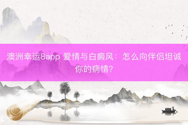 澳洲幸運8app 愛情與白癜風:怎么向伴侶坦誠你的病情?