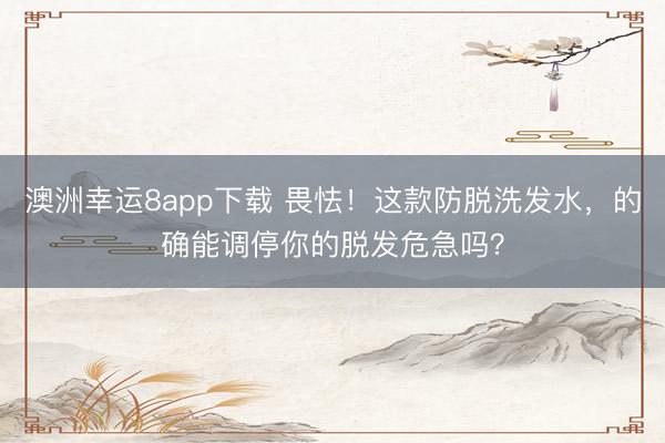 澳洲幸運8app下載 畏怯!這款防脫洗發(fā)水,的確能調(diào)停你的脫發(fā)危急嗎?