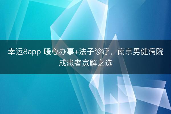 幸運(yùn)8app 暖心辦事+法子診療,南京男健病院成患者寬解之選