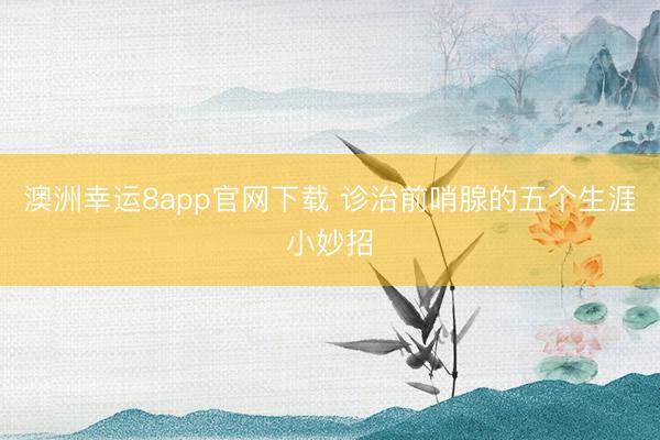 澳洲幸運(yùn)8app官網(wǎng)下載 診治前哨腺的五個(gè)生涯小妙招