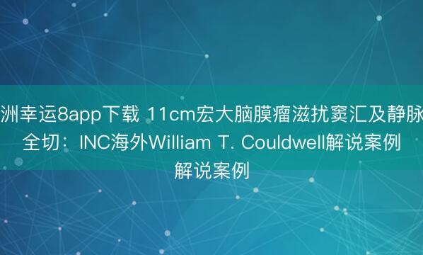 澳洲幸運8app下載 11cm宏大腦膜瘤滋擾竇匯及靜脈竇全切：INC海外William T. Couldwell解說案例