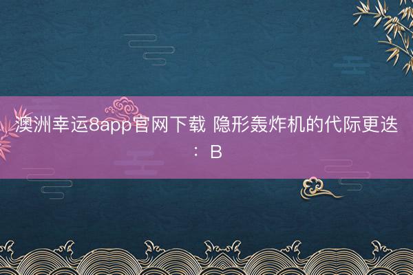 澳洲幸運8app官網下載 隱形轟炸機的代際更迭：B