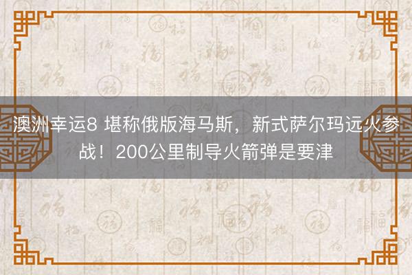澳洲幸運8 堪稱俄版海馬斯,新式薩爾瑪遠火參戰(zhàn)!200公里制導(dǎo)火箭彈是要津