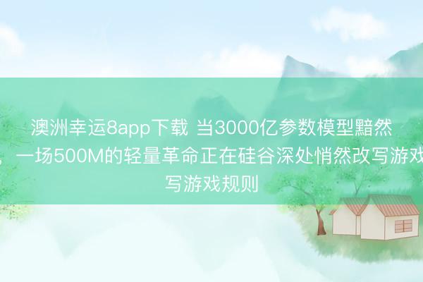 澳洲幸運8app下載 當3000億參數模型黯然退場,一場500M的輕量革命正在硅谷深處悄然改寫游戲規則