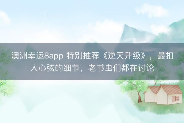 澳洲幸運8app 特別推薦《逆天升級》，最扣人心弦的細節，老書蟲們都在討論