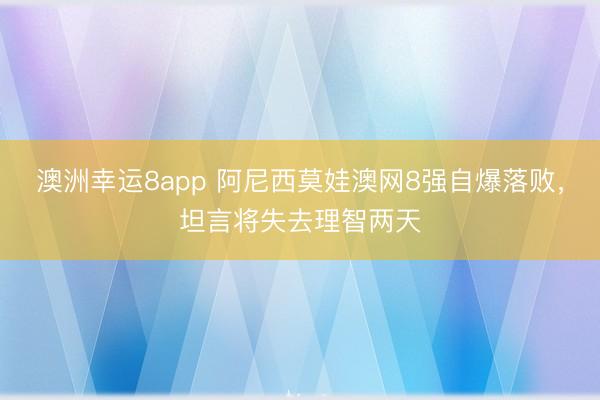 澳洲幸運8app 阿尼西莫娃澳網8強自爆落敗，坦言將失去理智兩天