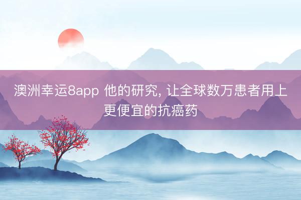 澳洲幸運(yùn)8app 他的研究, 讓全球數(shù)萬患者用上更便宜的抗癌藥