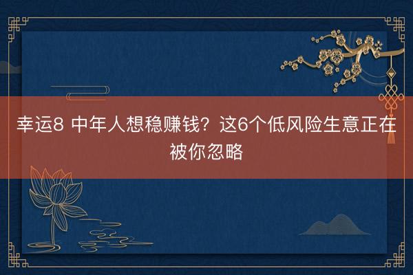 幸運8 中年人想穩賺錢?這6個低風險生意正在被你忽略