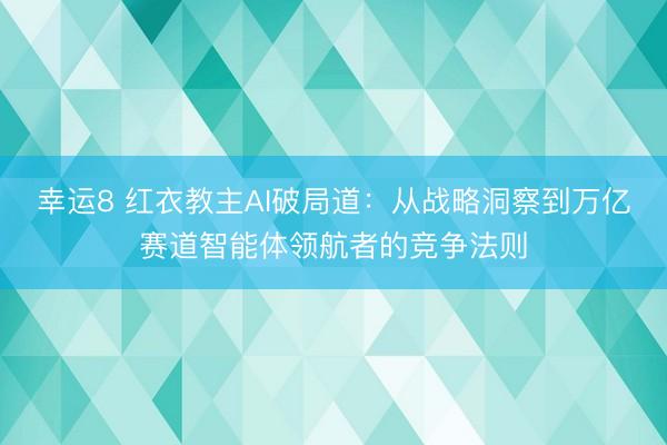 幸運8 紅衣教主AI破局道：從戰略洞察到萬億賽道智能體領航者的競爭法則