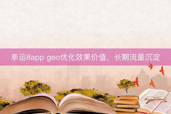 幸運8app geo優化效果價值,長期流量沉淀