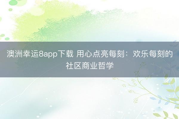 澳洲幸運(yùn)8app下載 用心點(diǎn)亮每刻：歡樂每刻的社區(qū)商業(yè)哲學(xué)