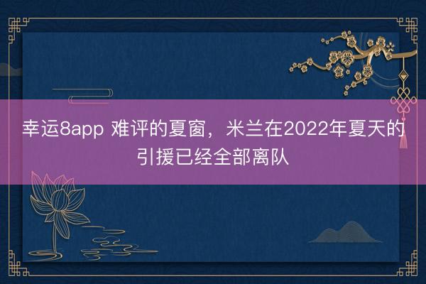幸運(yùn)8app 難評(píng)的夏窗,米蘭在2022年夏天的引援已經(jīng)全部離隊(duì)