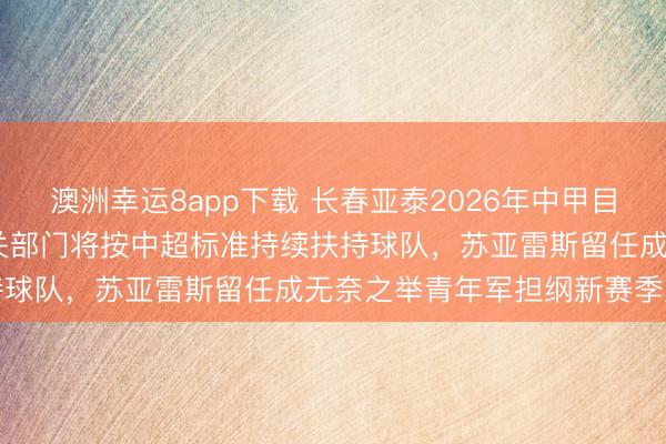 澳洲幸運(yùn)8app下載 長春亞泰2026年中甲目標(biāo)鎖定2027中超見,相關(guān)部門將按中超標(biāo)準(zhǔn)持續(xù)扶持球隊(duì),蘇亞雷斯留任成無奈之舉青年軍擔(dān)綱新賽季重任