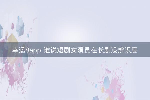 幸運8app 誰說短劇女演員在長劇沒辨識度