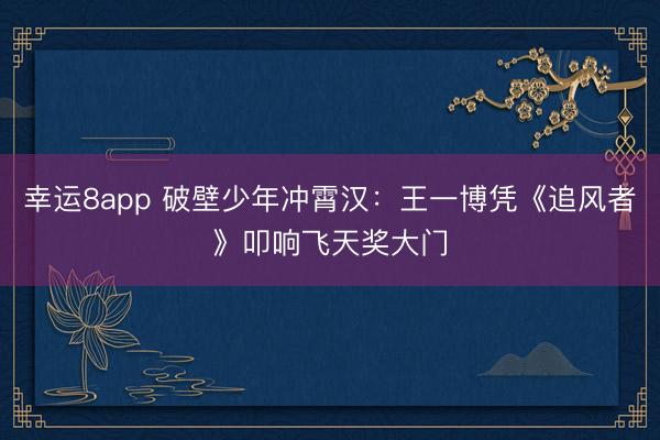 幸運(yùn)8app 破壁少年沖霄漢:王一博憑《追風(fēng)者》叩響飛天獎(jiǎng)大門