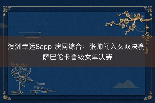 澳洲幸運8app 澳網綜合:張帥闖入女雙決賽 薩巴倫卡晉級女單決賽