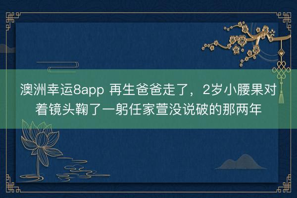 澳洲幸運8app 再生爸爸走了,2歲小腰果對著鏡頭鞠了一躬任家萱沒說破的那兩年