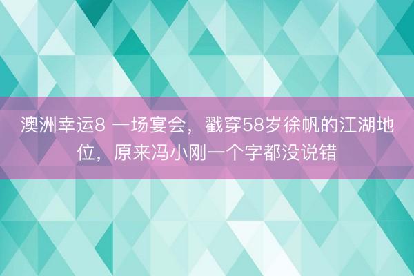 澳洲幸運8 一場宴會,戳穿58歲徐帆的江湖地位,原來馮小剛一個字都沒說錯