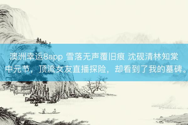 澳洲幸運(yùn)8app 雪落無(wú)聲覆舊痕 沈硯清林知棠 中元節(jié),頂流女友直播探險(xiǎn),卻看到了我的墓碑。