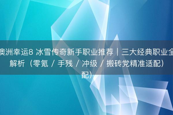 澳洲幸運8 冰雪傳奇新手職業(yè)推薦|三大經(jīng)典職業(yè)全解析(零氪 / 手殘 / 沖級 / 搬磚黨精準適配)