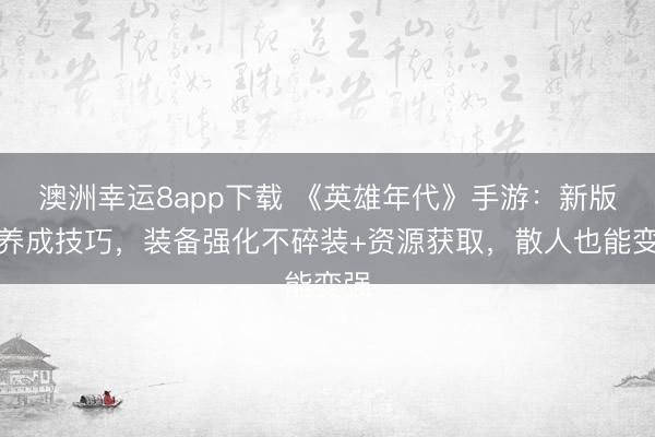 澳洲幸運8app下載 《英雄年代》手游:新版本養成技巧,裝備強化不碎裝+資源獲取,散人也能變強