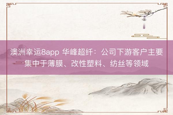 澳洲幸運8app 華峰超纖：公司下游客戶主要集中于薄膜、改性塑料、紡絲等領(lǐng)域