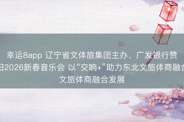 幸運(yùn)8app 遼寧省文體旅集團(tuán)主辦、廣發(fā)銀行贊助沈陽2026新春音樂會(huì) 以“交響+”助力東北文旅體商融合發(fā)展