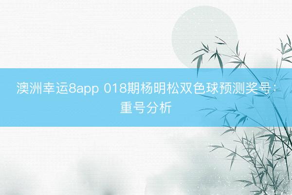 澳洲幸運(yùn)8app 018期楊明松雙色球預(yù)測獎(jiǎng)號(hào):重號(hào)分析