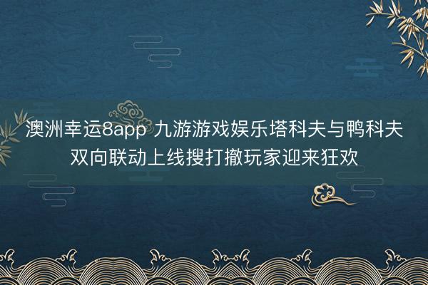 澳洲幸運(yùn)8app 九游游戲娛樂塔科夫與鴨科夫雙向聯(lián)動上線搜打撤玩家迎來狂歡