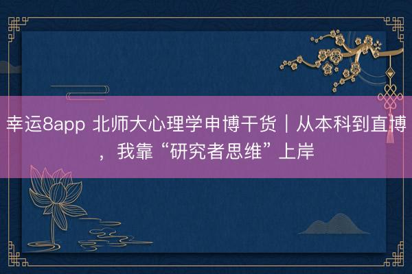 幸運8app 北師大心理學申博干貨｜從本科到直博，我靠 “研究者思維” 上岸