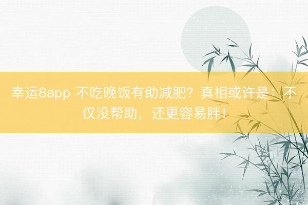 幸運(yùn)8app 不吃晚飯有助減肥?真相或許是:不僅沒幫助,還更容易胖!