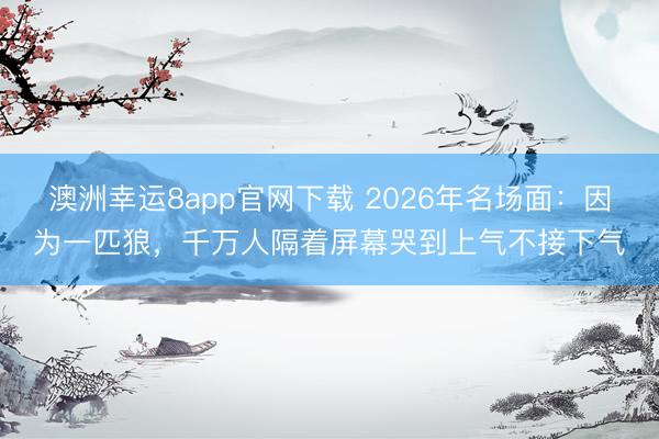 澳洲幸運8app官網下載 2026年名場面：因為一匹狼，千萬人隔著屏幕哭到上氣不接下氣