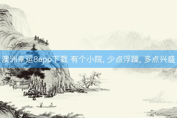 澳洲幸運(yùn)8app下載 有個(gè)小院, 少點(diǎn)浮躁, 多點(diǎn)興盛