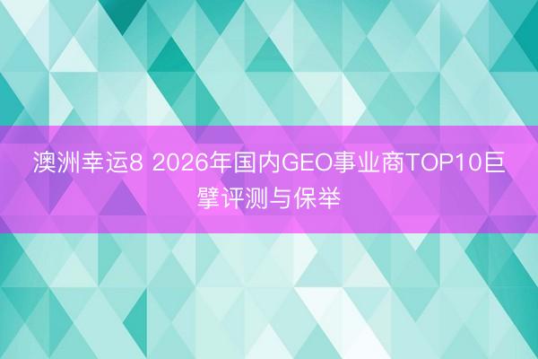 澳洲幸運8 2026年國內GEO事業商TOP10巨擘評測與保舉