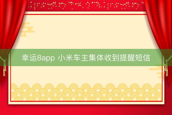 幸運8app 小米車主集體收到提醒短信